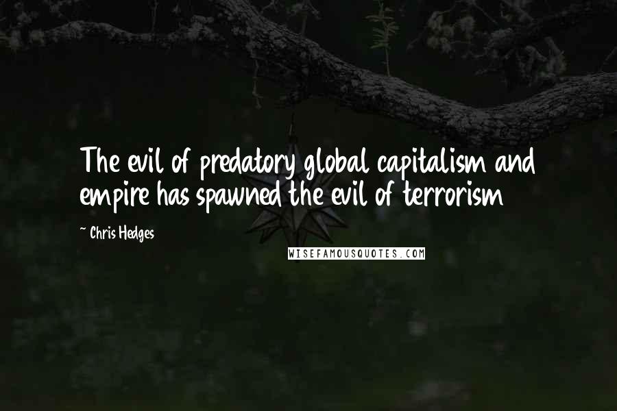 Chris Hedges Quotes: The evil of predatory global capitalism and empire has spawned the evil of terrorism