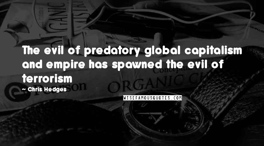 Chris Hedges Quotes: The evil of predatory global capitalism and empire has spawned the evil of terrorism