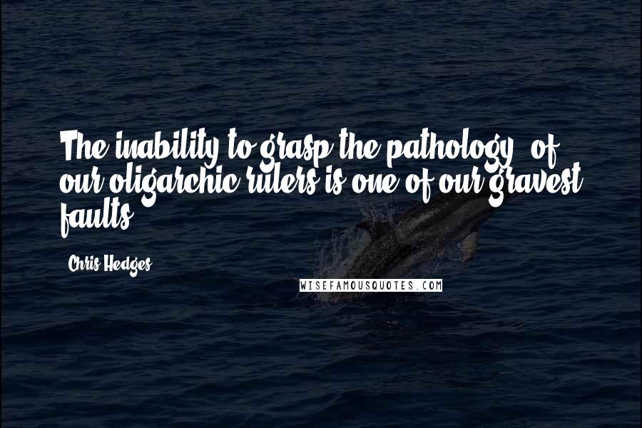 Chris Hedges Quotes: The inability to grasp the pathology* of our oligarchic rulers is one of our gravest faults.