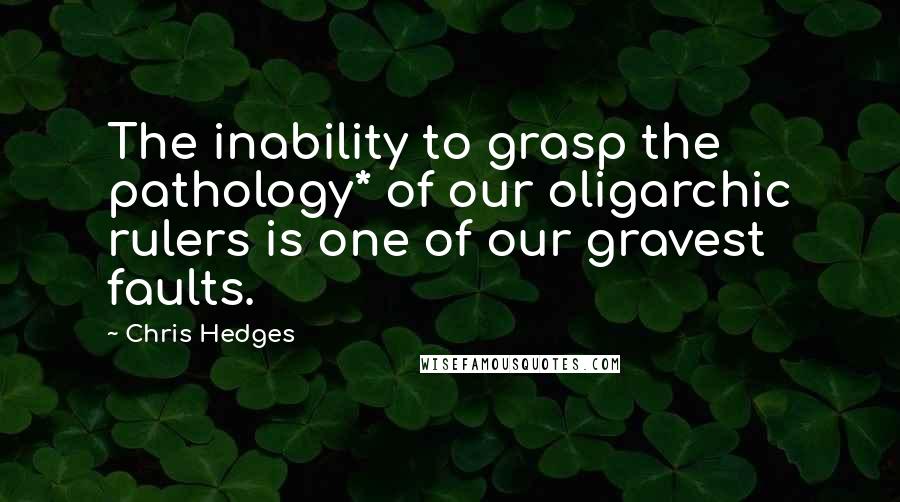 Chris Hedges Quotes: The inability to grasp the pathology* of our oligarchic rulers is one of our gravest faults.