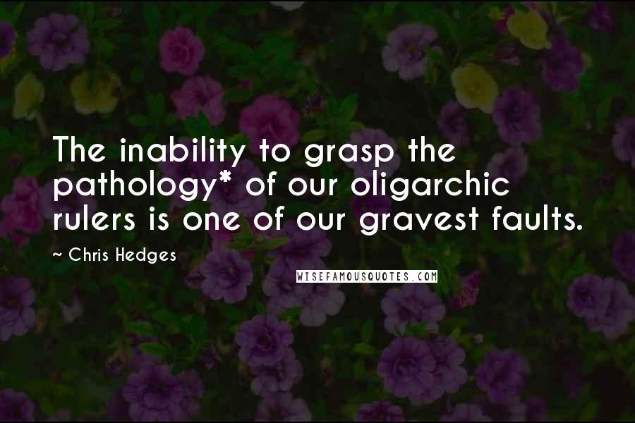 Chris Hedges Quotes: The inability to grasp the pathology* of our oligarchic rulers is one of our gravest faults.
