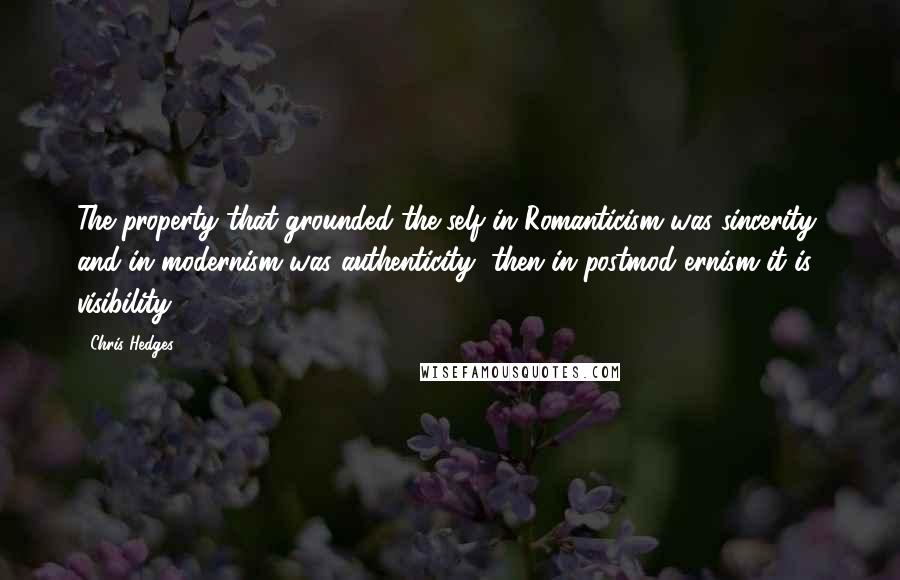 Chris Hedges Quotes: The property that grounded the self in Romanticism was sincerity, and in modernism was authenticity, then in postmod ernism it is visibility.10