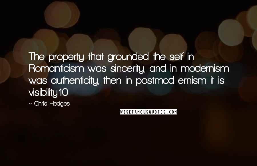 Chris Hedges Quotes: The property that grounded the self in Romanticism was sincerity, and in modernism was authenticity, then in postmod ernism it is visibility.10