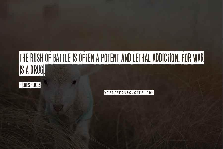 Chris Hedges Quotes: The rush of battle is often a potent and lethal addiction, for war is a drug.