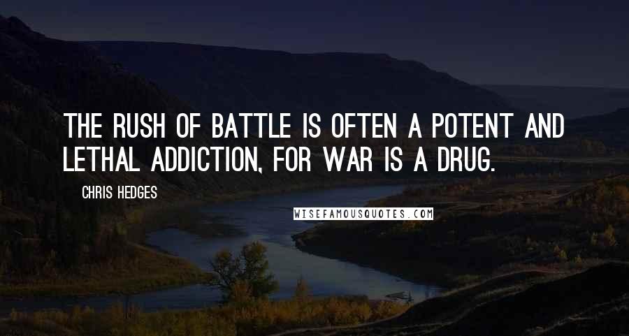 Chris Hedges Quotes: The rush of battle is often a potent and lethal addiction, for war is a drug.