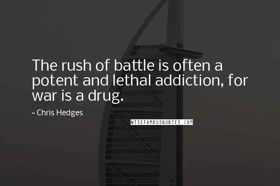 Chris Hedges Quotes: The rush of battle is often a potent and lethal addiction, for war is a drug.