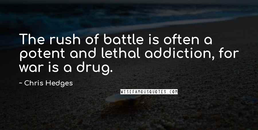 Chris Hedges Quotes: The rush of battle is often a potent and lethal addiction, for war is a drug.