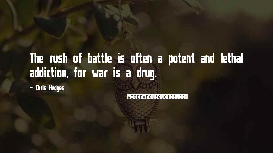 Chris Hedges Quotes: The rush of battle is often a potent and lethal addiction, for war is a drug.