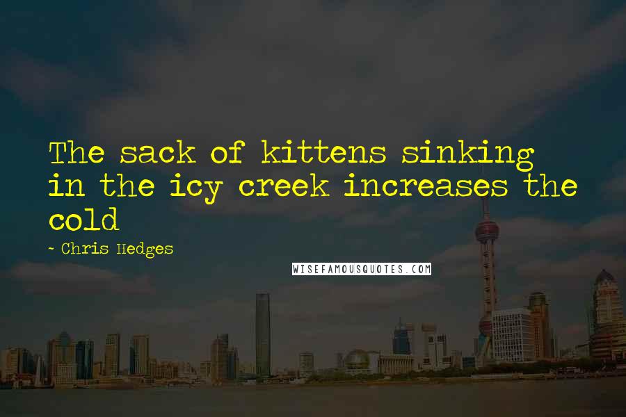 Chris Hedges Quotes: The sack of kittens sinking in the icy creek increases the cold