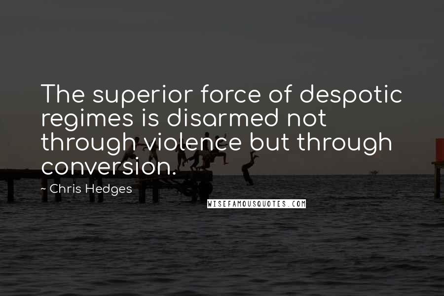 Chris Hedges Quotes: The superior force of despotic regimes is disarmed not through violence but through conversion.