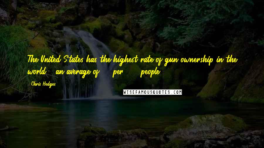 Chris Hedges Quotes: The United States has the highest rate of gun ownership in the world - an average of 89 per 100 people,