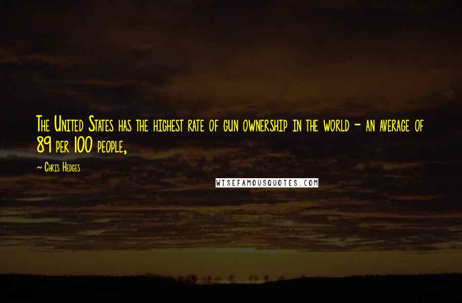 Chris Hedges Quotes: The United States has the highest rate of gun ownership in the world - an average of 89 per 100 people,