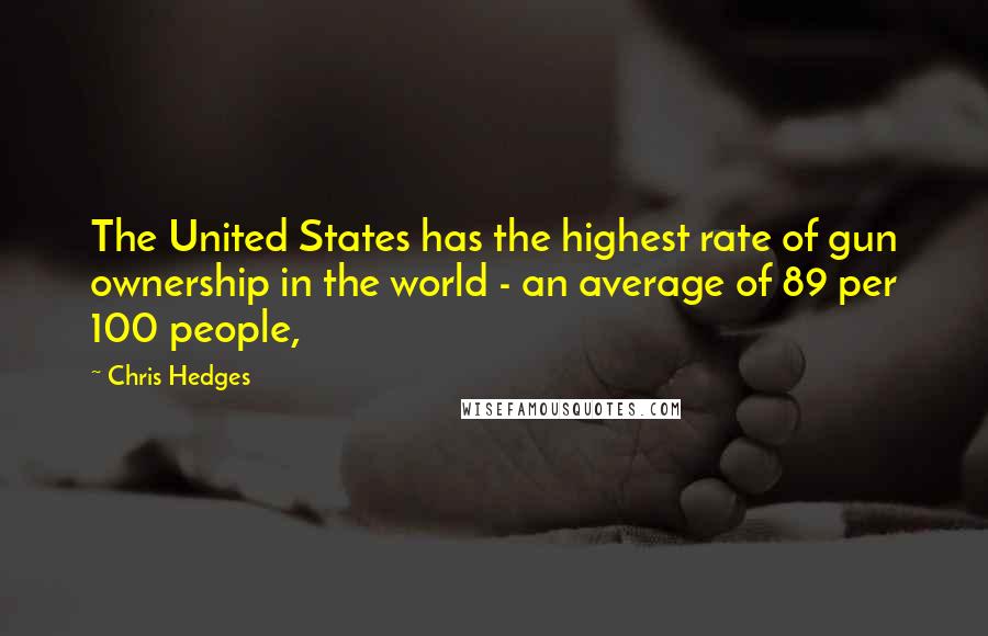 Chris Hedges Quotes: The United States has the highest rate of gun ownership in the world - an average of 89 per 100 people,