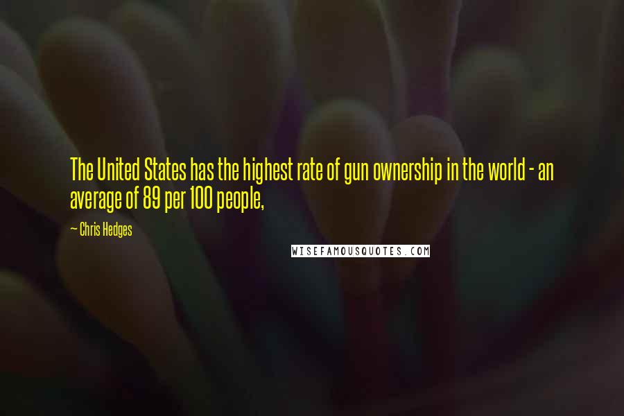 Chris Hedges Quotes: The United States has the highest rate of gun ownership in the world - an average of 89 per 100 people,