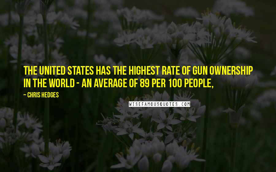 Chris Hedges Quotes: The United States has the highest rate of gun ownership in the world - an average of 89 per 100 people,