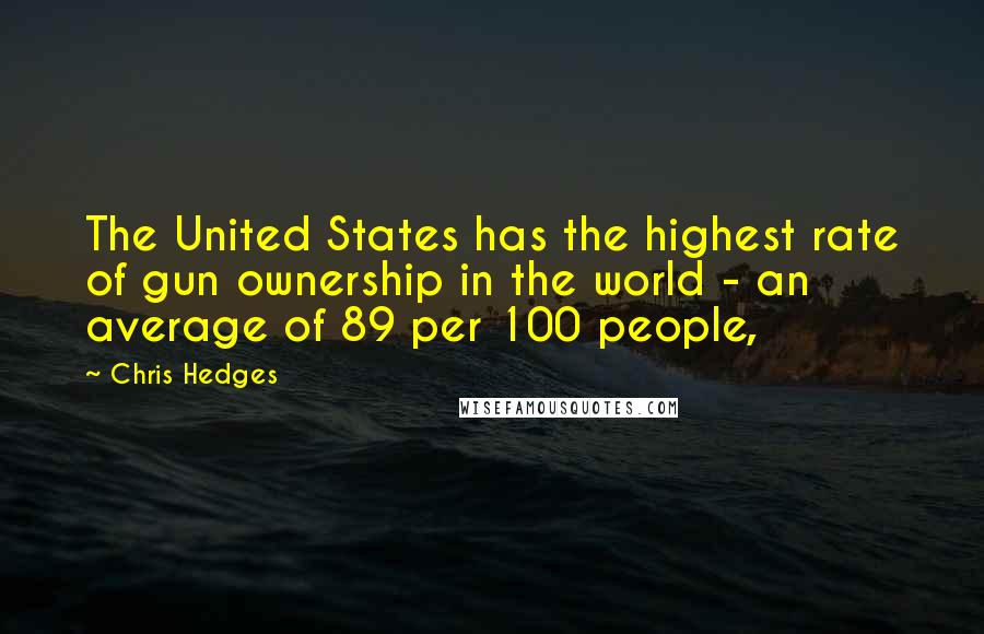 Chris Hedges Quotes: The United States has the highest rate of gun ownership in the world - an average of 89 per 100 people,