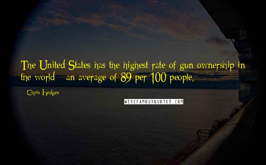 Chris Hedges Quotes: The United States has the highest rate of gun ownership in the world - an average of 89 per 100 people,