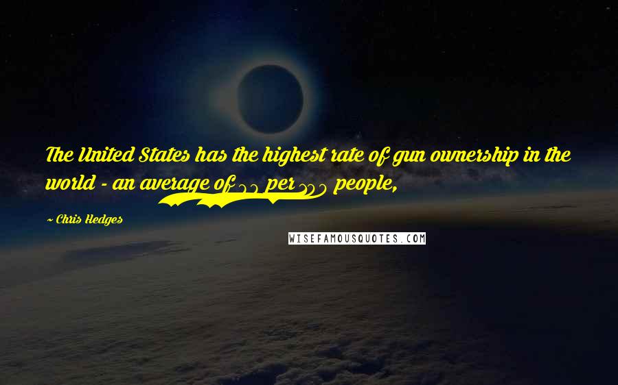 Chris Hedges Quotes: The United States has the highest rate of gun ownership in the world - an average of 89 per 100 people,