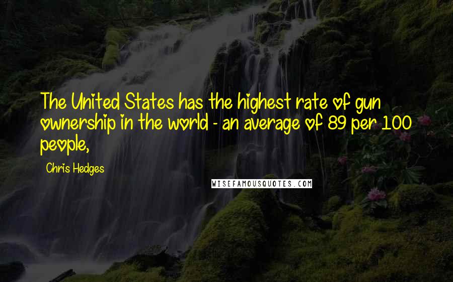 Chris Hedges Quotes: The United States has the highest rate of gun ownership in the world - an average of 89 per 100 people,