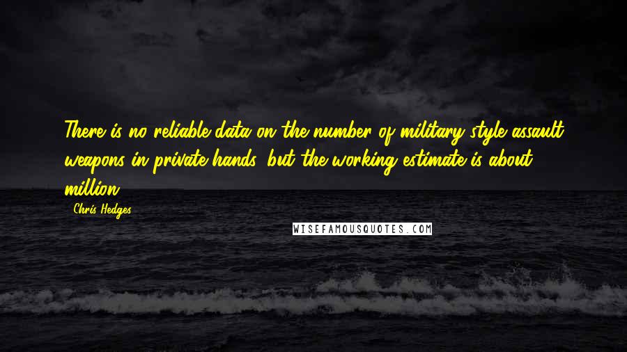 Chris Hedges Quotes: There is no reliable data on the number of military-style assault weapons in private hands, but the working estimate is about 1.5 million.