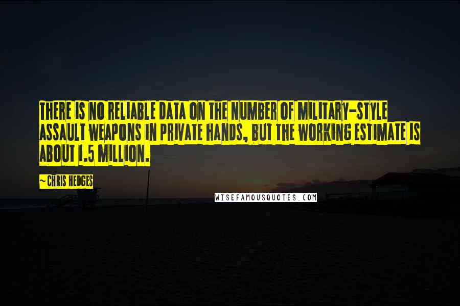 Chris Hedges Quotes: There is no reliable data on the number of military-style assault weapons in private hands, but the working estimate is about 1.5 million.