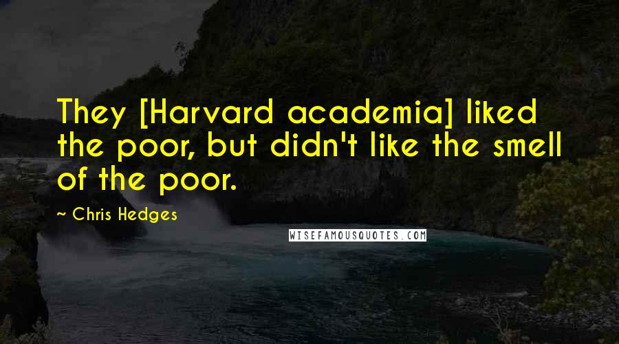 Chris Hedges Quotes: They [Harvard academia] liked the poor, but didn't like the smell of the poor.