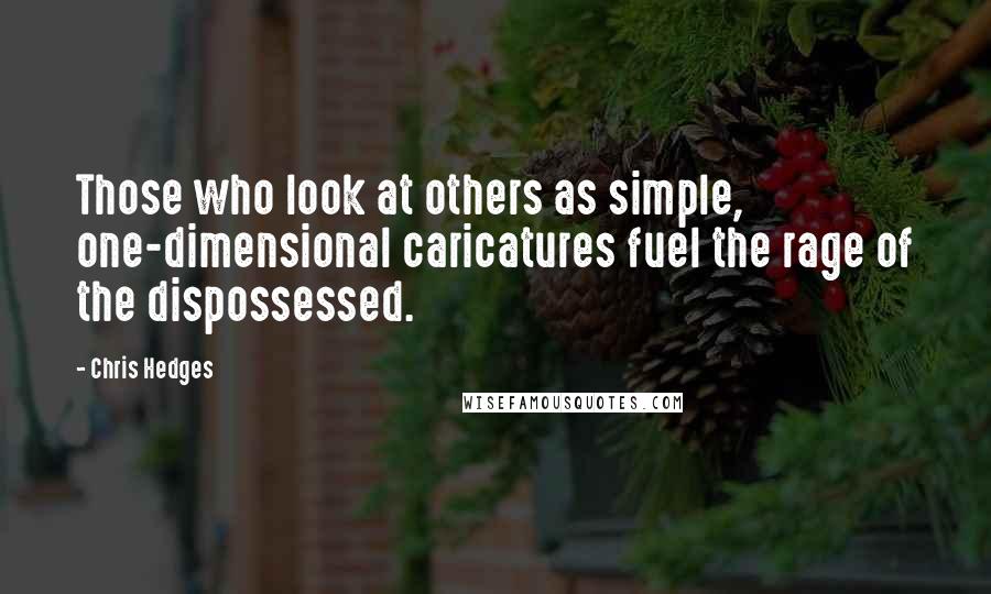 Chris Hedges Quotes: Those who look at others as simple, one-dimensional caricatures fuel the rage of the dispossessed.