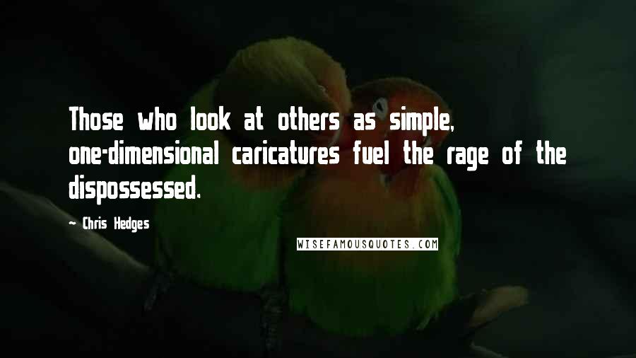 Chris Hedges Quotes: Those who look at others as simple, one-dimensional caricatures fuel the rage of the dispossessed.