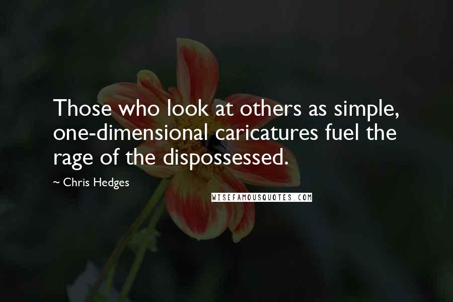 Chris Hedges Quotes: Those who look at others as simple, one-dimensional caricatures fuel the rage of the dispossessed.