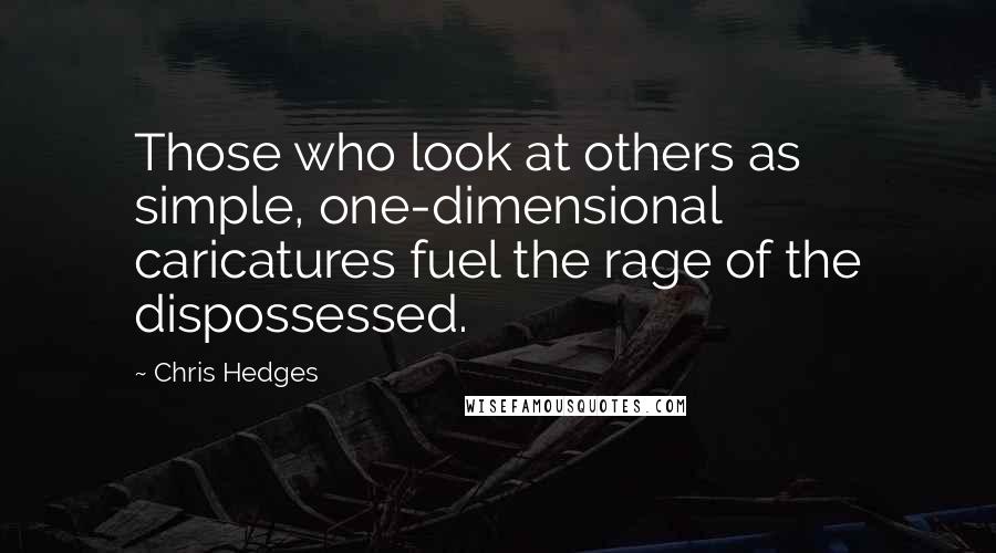 Chris Hedges Quotes: Those who look at others as simple, one-dimensional caricatures fuel the rage of the dispossessed.