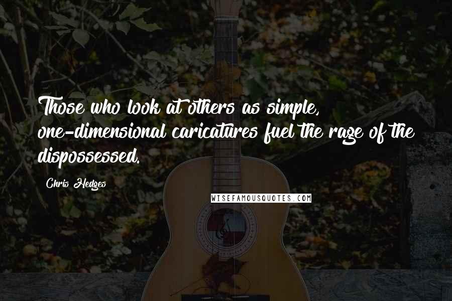 Chris Hedges Quotes: Those who look at others as simple, one-dimensional caricatures fuel the rage of the dispossessed.