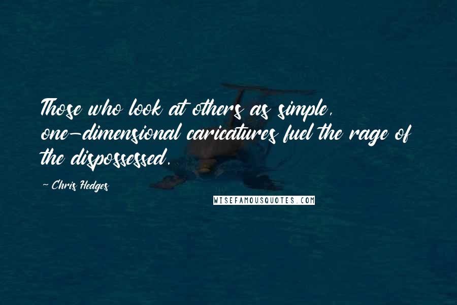 Chris Hedges Quotes: Those who look at others as simple, one-dimensional caricatures fuel the rage of the dispossessed.