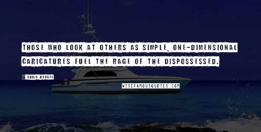 Chris Hedges Quotes: Those who look at others as simple, one-dimensional caricatures fuel the rage of the dispossessed.