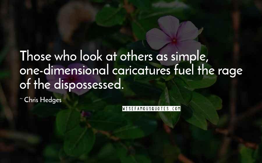 Chris Hedges Quotes: Those who look at others as simple, one-dimensional caricatures fuel the rage of the dispossessed.