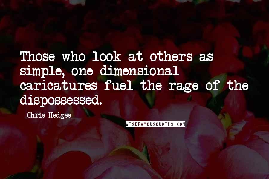 Chris Hedges Quotes: Those who look at others as simple, one-dimensional caricatures fuel the rage of the dispossessed.