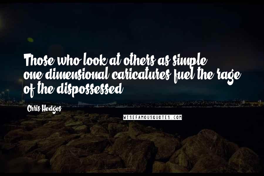 Chris Hedges Quotes: Those who look at others as simple, one-dimensional caricatures fuel the rage of the dispossessed.