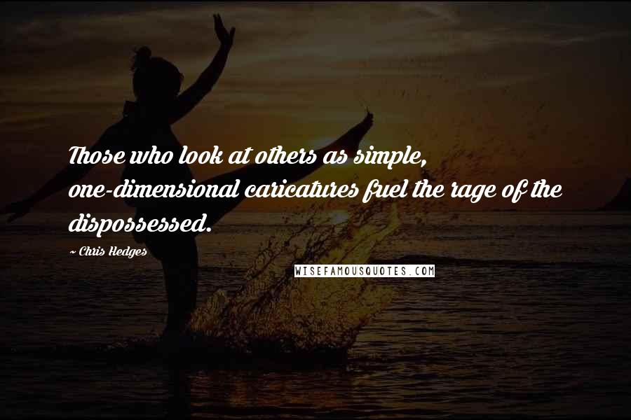 Chris Hedges Quotes: Those who look at others as simple, one-dimensional caricatures fuel the rage of the dispossessed.