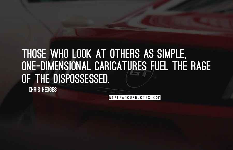 Chris Hedges Quotes: Those who look at others as simple, one-dimensional caricatures fuel the rage of the dispossessed.