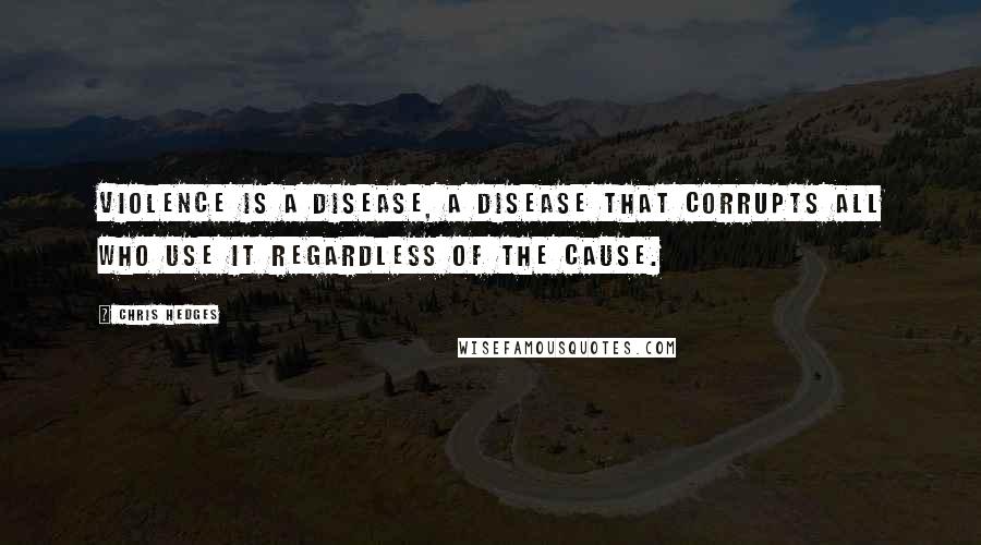 Chris Hedges Quotes: Violence is a disease, a disease that corrupts all who use it regardless of the cause.