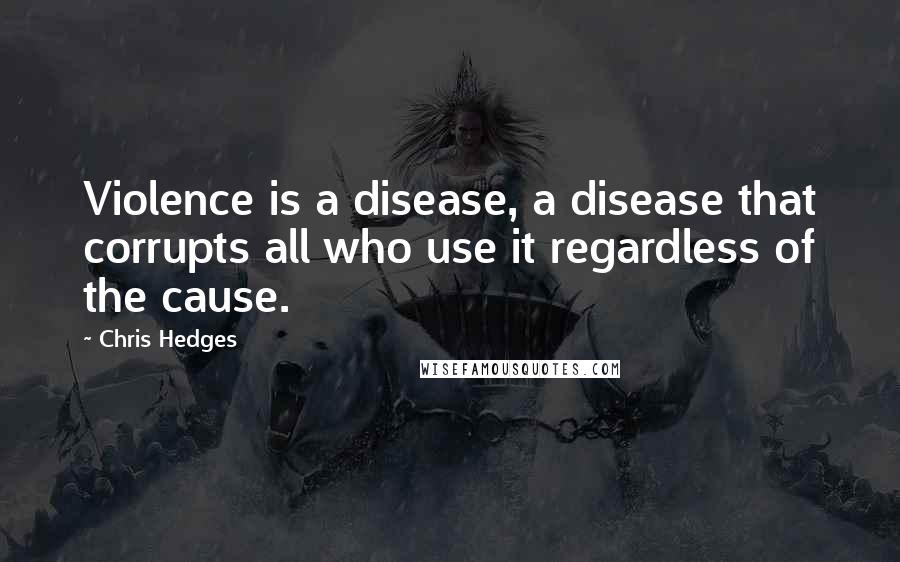 Chris Hedges Quotes: Violence is a disease, a disease that corrupts all who use it regardless of the cause.