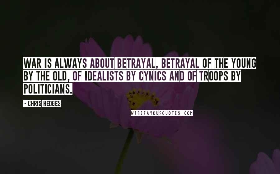 Chris Hedges Quotes: War is always about betrayal, betrayal of the young by the old, of idealists by cynics and of troops by politicians.