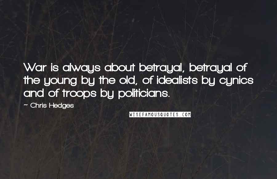Chris Hedges Quotes: War is always about betrayal, betrayal of the young by the old, of idealists by cynics and of troops by politicians.