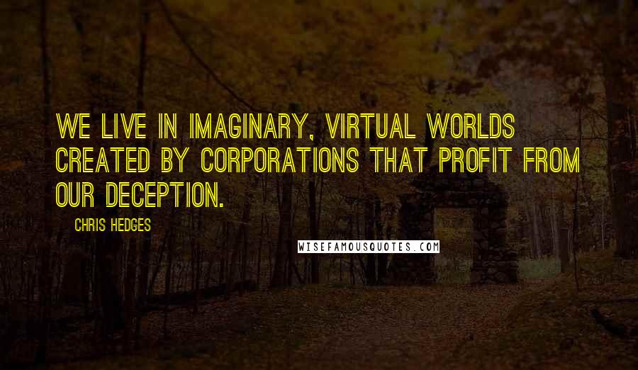Chris Hedges Quotes: We live in imaginary, virtual worlds created by corporations that profit from our deception.