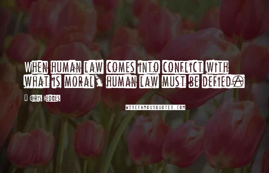 Chris Hedges Quotes: When human law comes into conflict with what is moral, human law must be defied.