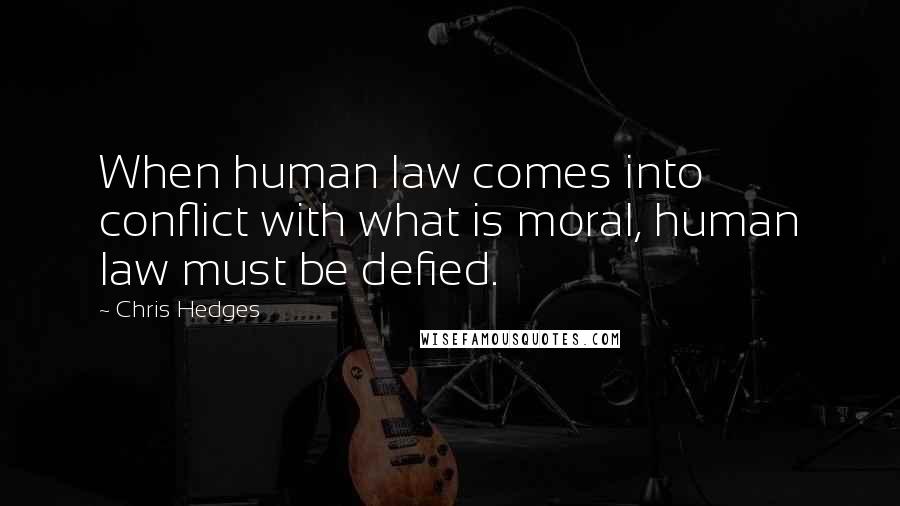 Chris Hedges Quotes: When human law comes into conflict with what is moral, human law must be defied.