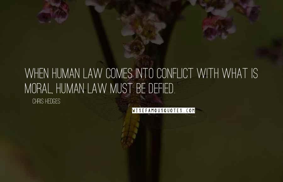 Chris Hedges Quotes: When human law comes into conflict with what is moral, human law must be defied.