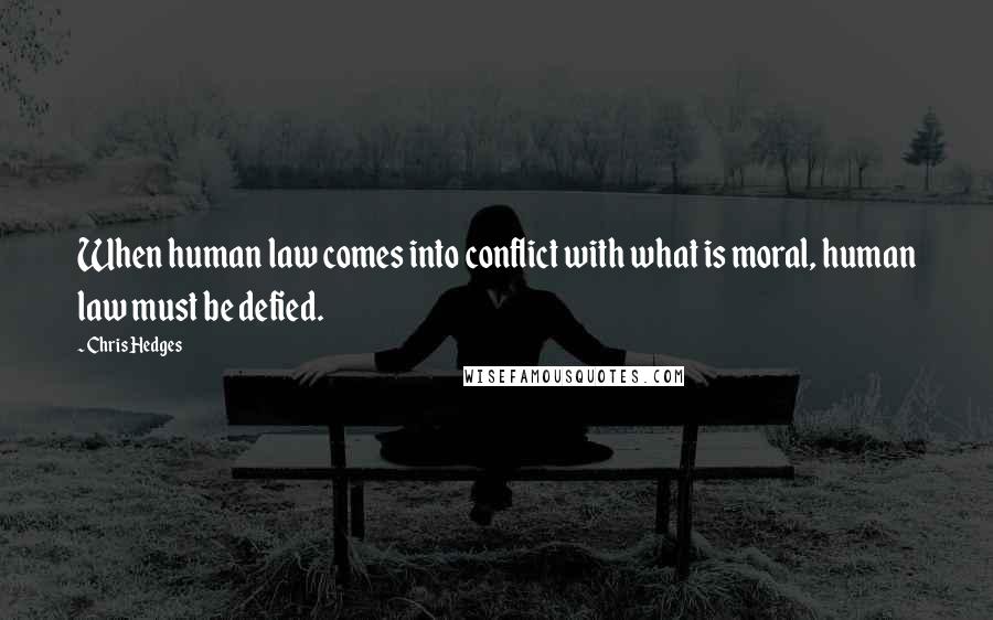 Chris Hedges Quotes: When human law comes into conflict with what is moral, human law must be defied.