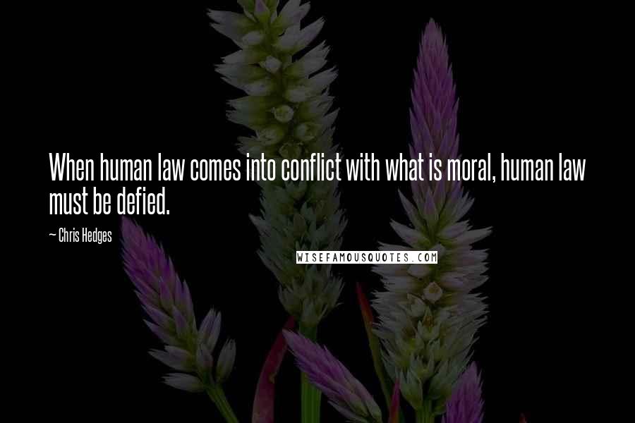 Chris Hedges Quotes: When human law comes into conflict with what is moral, human law must be defied.