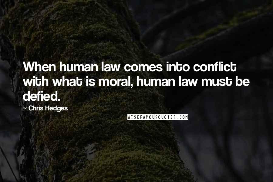 Chris Hedges Quotes: When human law comes into conflict with what is moral, human law must be defied.