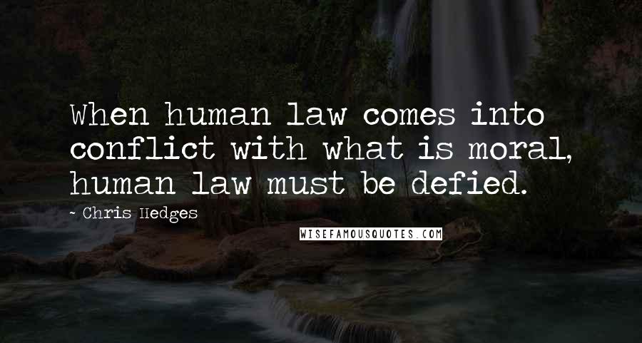 Chris Hedges Quotes: When human law comes into conflict with what is moral, human law must be defied.